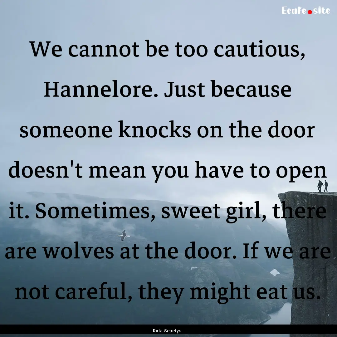 We cannot be too cautious, Hannelore. Just.... : Quote by Ruta Sepetys