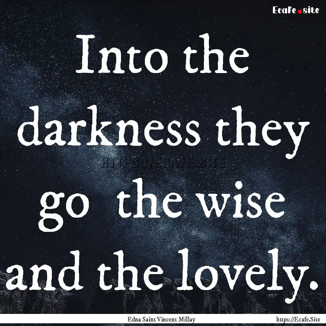 Into the darkness they go the wise and the.... : Quote by Edna Saint Vincent Millay