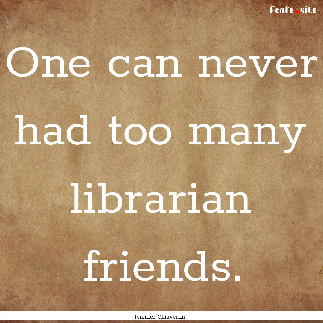 One can never had too many librarian friends..... : Quote by Jennifer Chiaverini