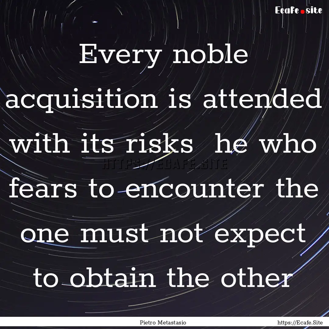 Every noble acquisition is attended with.... : Quote by Pietro Metastasio