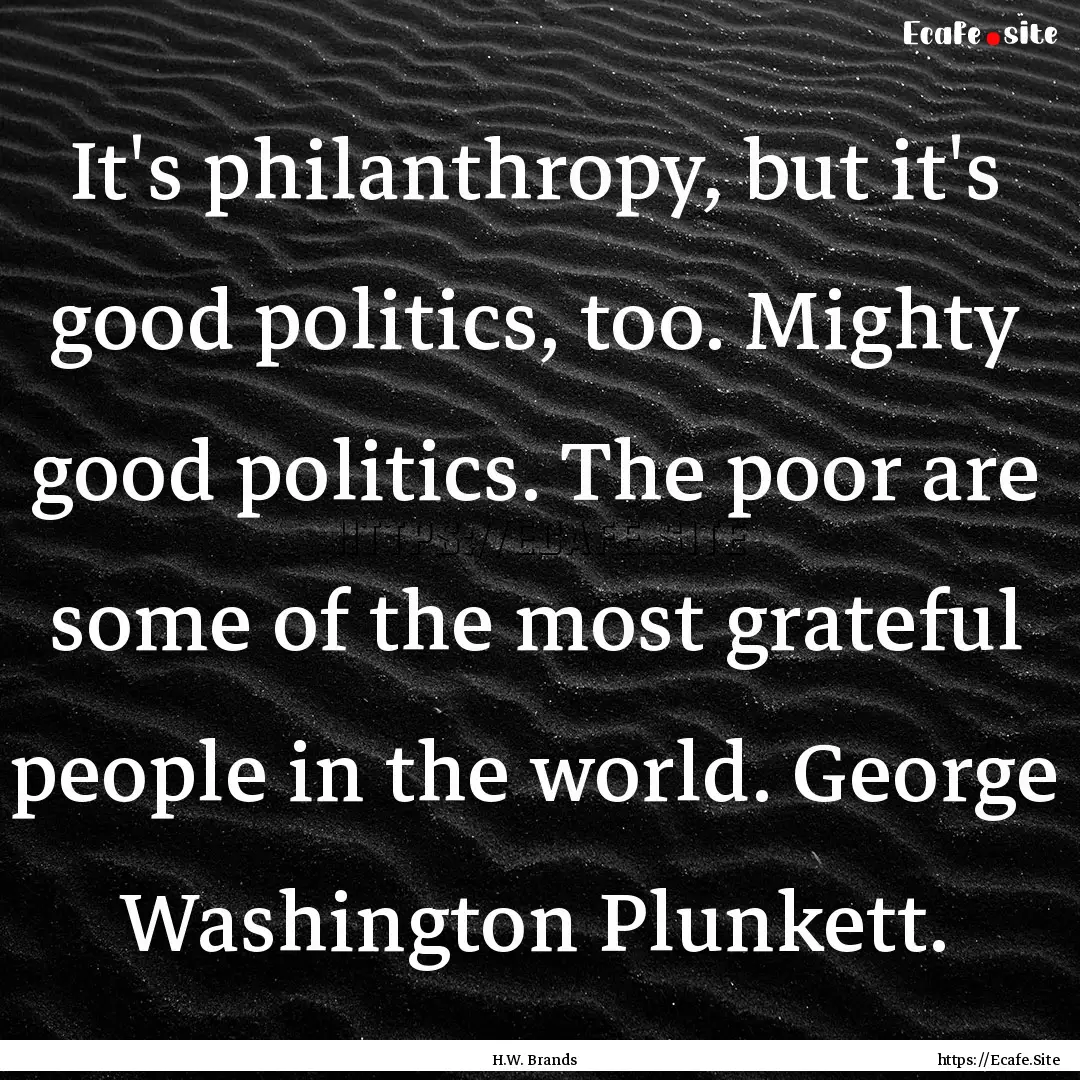 It's philanthropy, but it's good politics,.... : Quote by H.W. Brands