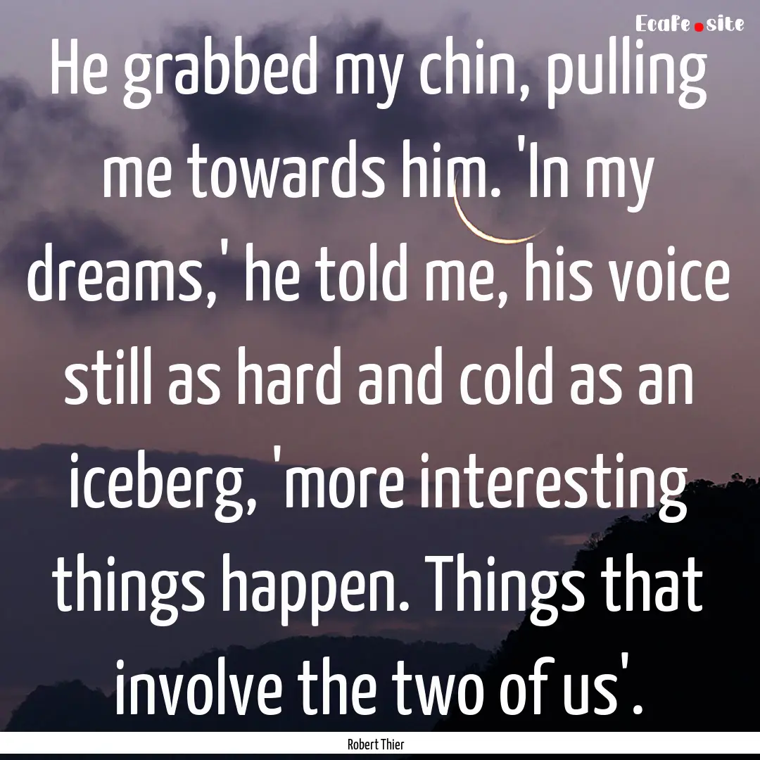 He grabbed my chin, pulling me towards him..... : Quote by Robert Thier