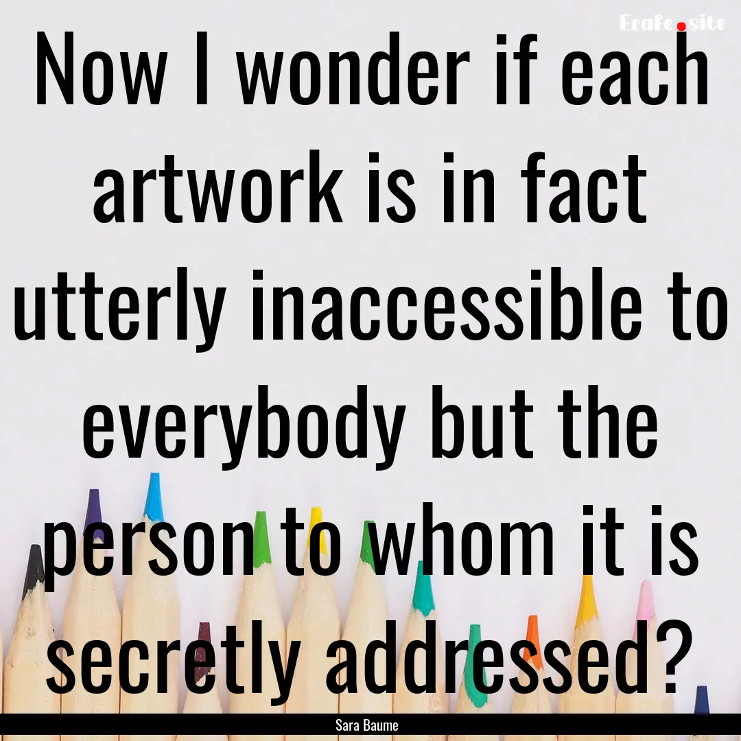 Now I wonder if each artwork is in fact utterly.... : Quote by Sara Baume