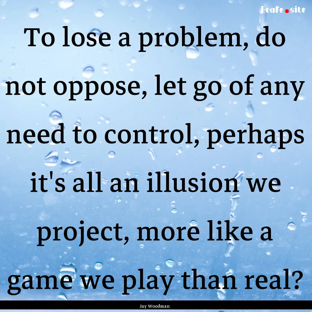 To lose a problem, do not oppose, let go.... : Quote by Jay Woodman