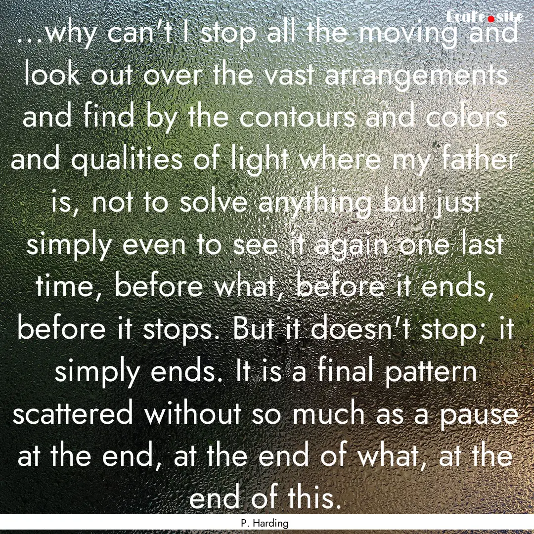 ...why can't I stop all the moving and look.... : Quote by P. Harding