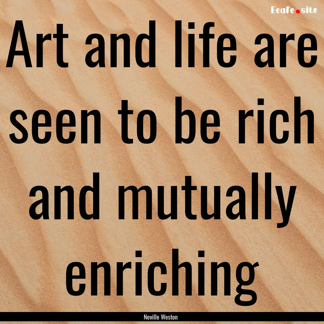 Art and life are seen to be rich and mutually.... : Quote by Neville Weston