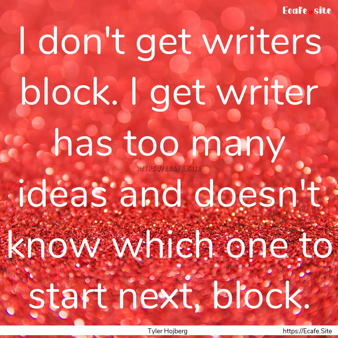 I don't get writers block. I get writer has.... : Quote by Tyler Hojberg