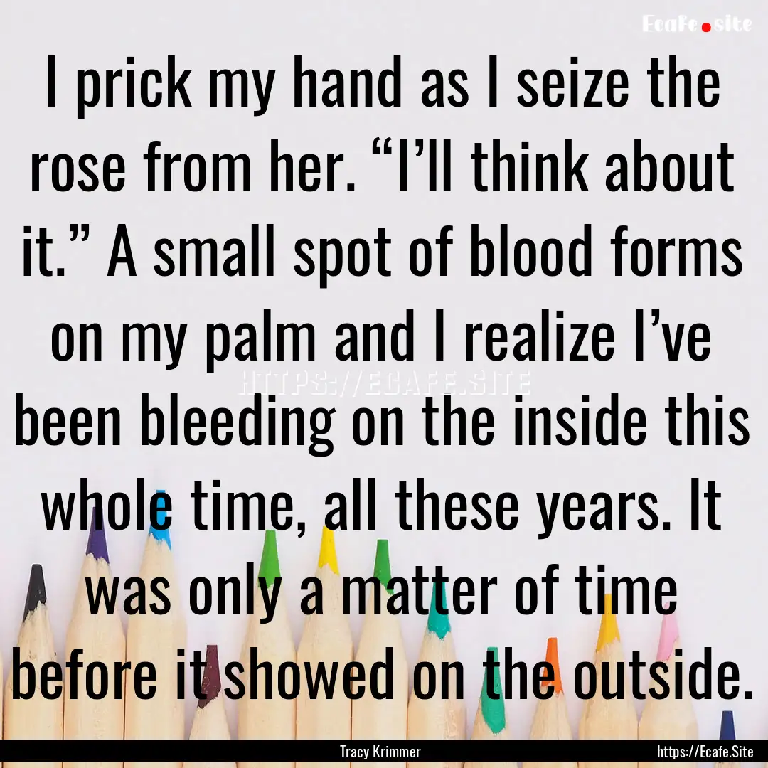 I prick my hand as I seize the rose from.... : Quote by Tracy Krimmer