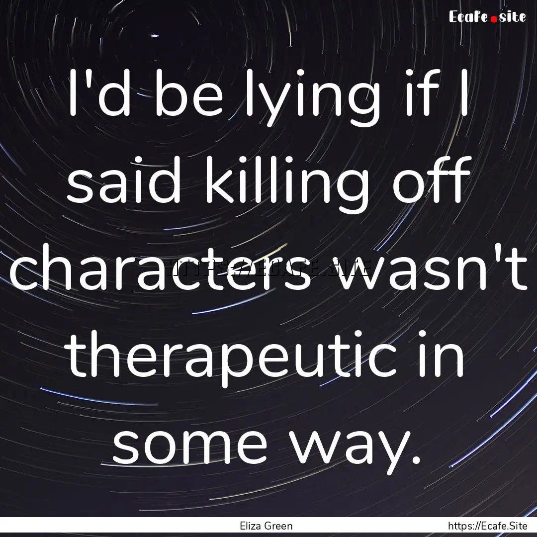 I'd be lying if I said killing off characters.... : Quote by Eliza Green