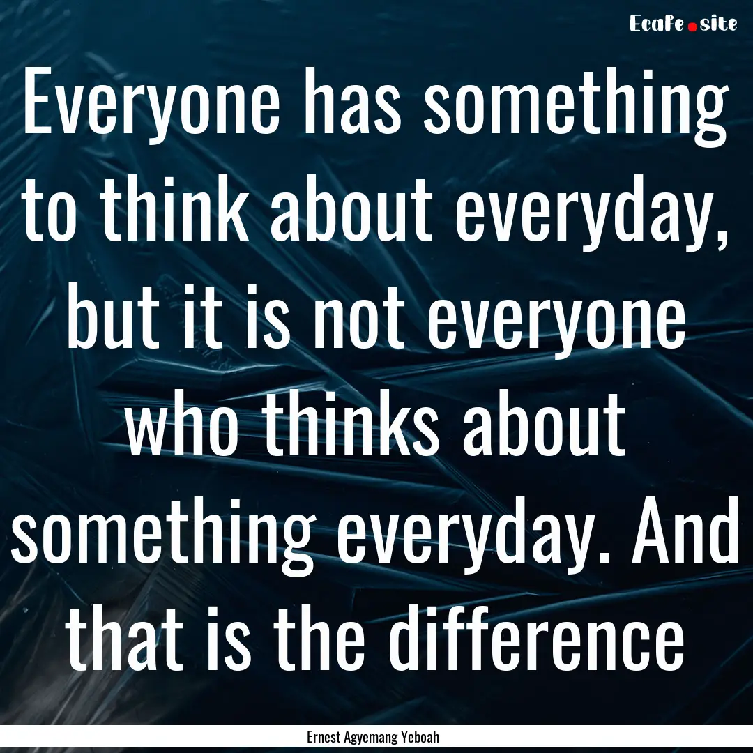 Everyone has something to think about everyday,.... : Quote by Ernest Agyemang Yeboah