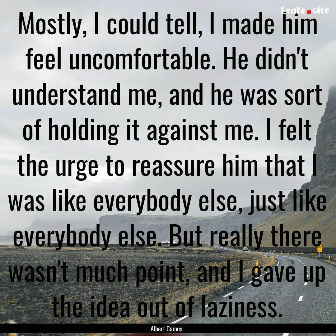 Mostly, I could tell, I made him feel uncomfortable..... : Quote by Albert Camus