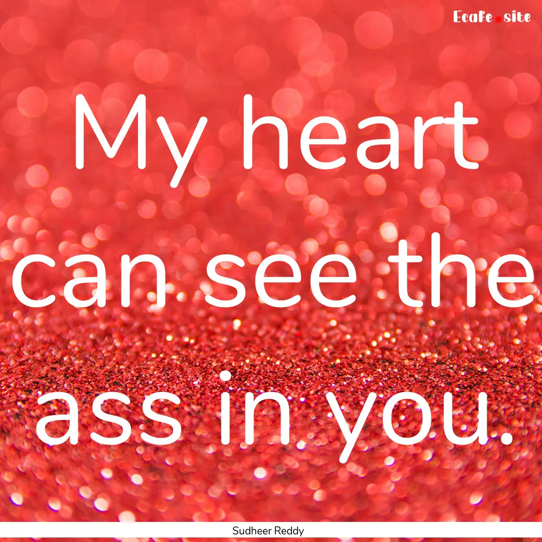 My heart can see the ass in you. : Quote by Sudheer Reddy