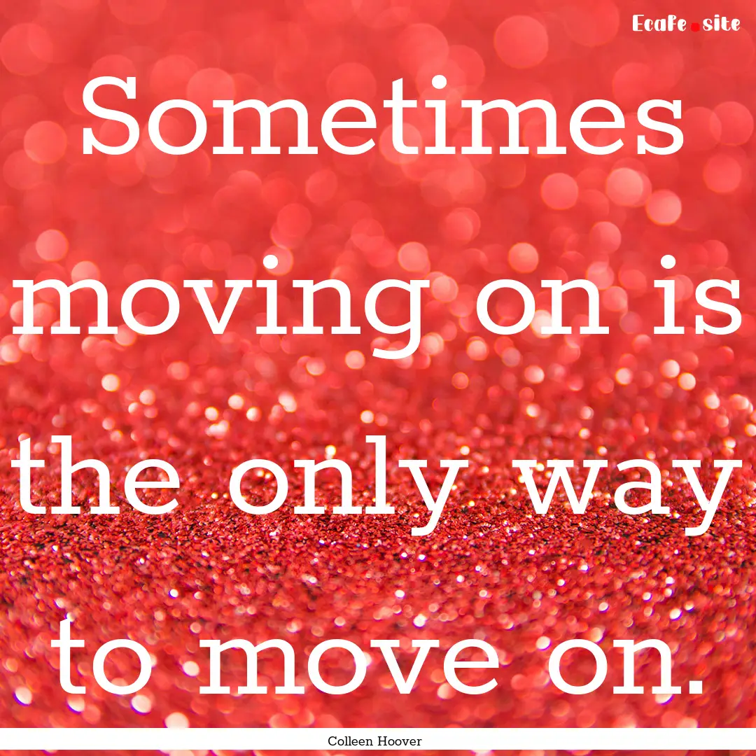 Sometimes moving on is the only way to move.... : Quote by Colleen Hoover