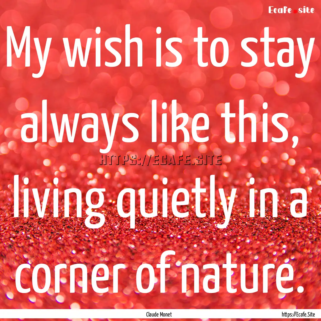 My wish is to stay always like this, living.... : Quote by Claude Monet