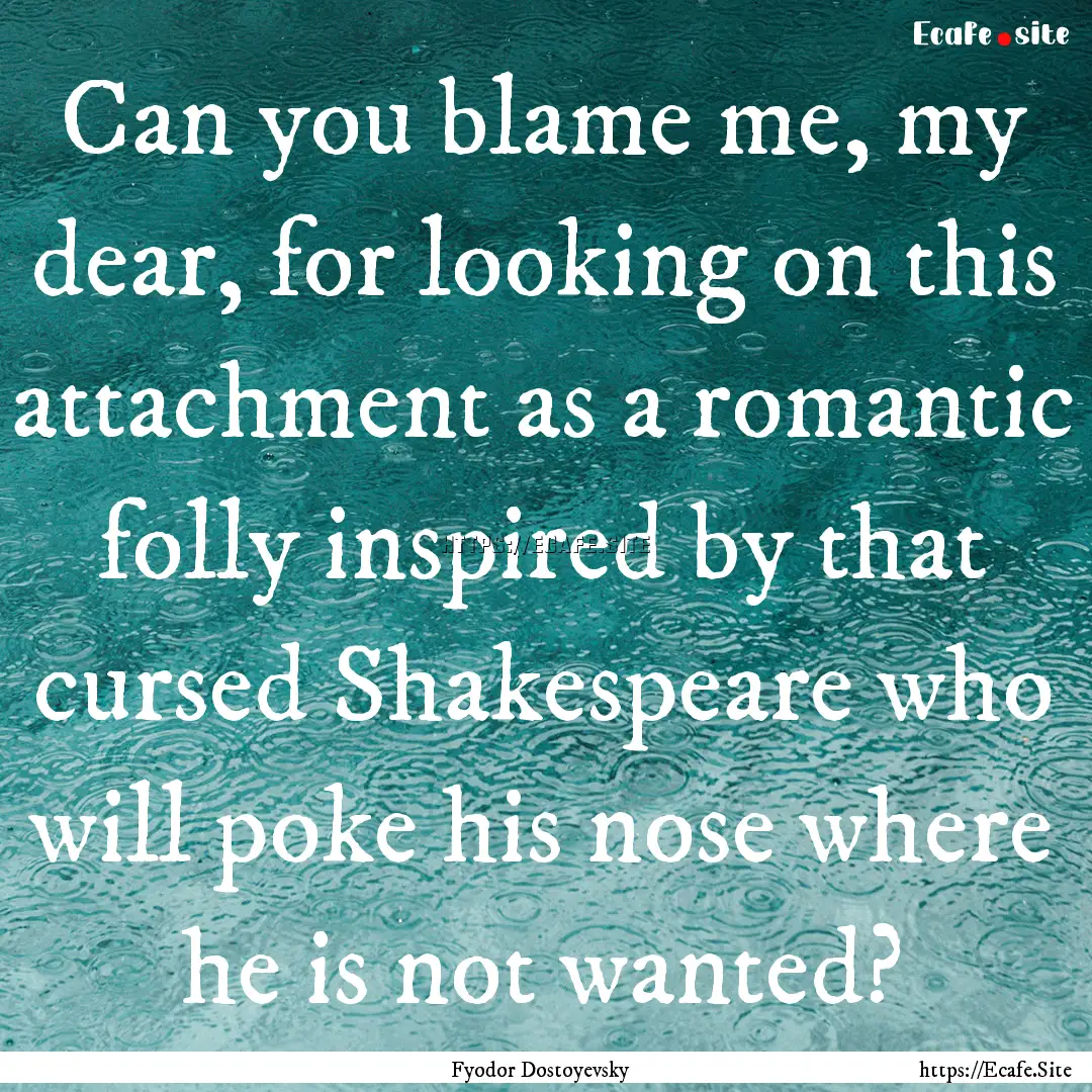 Can you blame me, my dear, for looking on.... : Quote by Fyodor Dostoyevsky