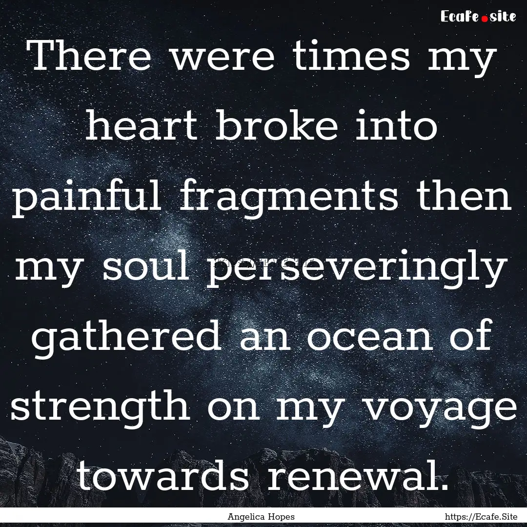 There were times my heart broke into painful.... : Quote by Angelica Hopes