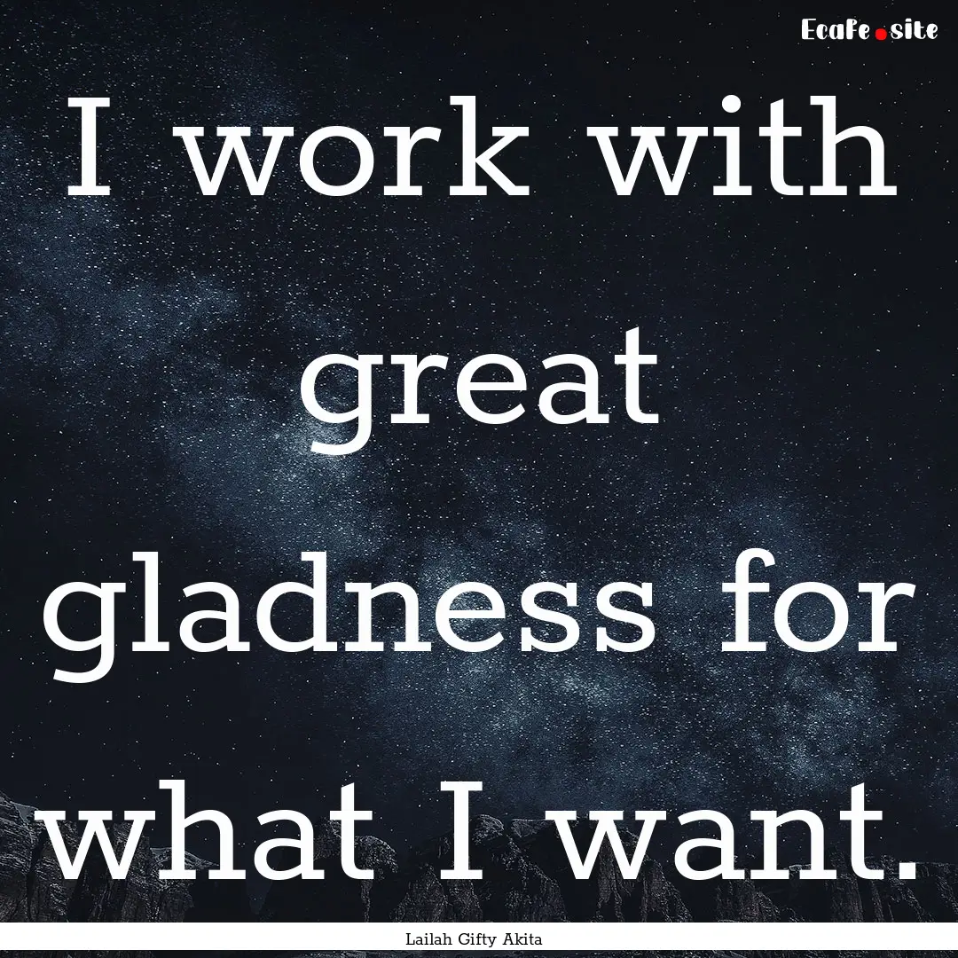 I work with great gladness for what I want..... : Quote by Lailah Gifty Akita