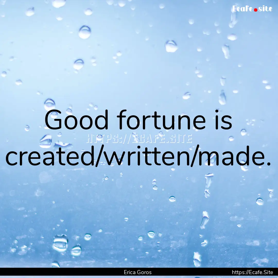 Good fortune is created/written/made. : Quote by Erica Goros