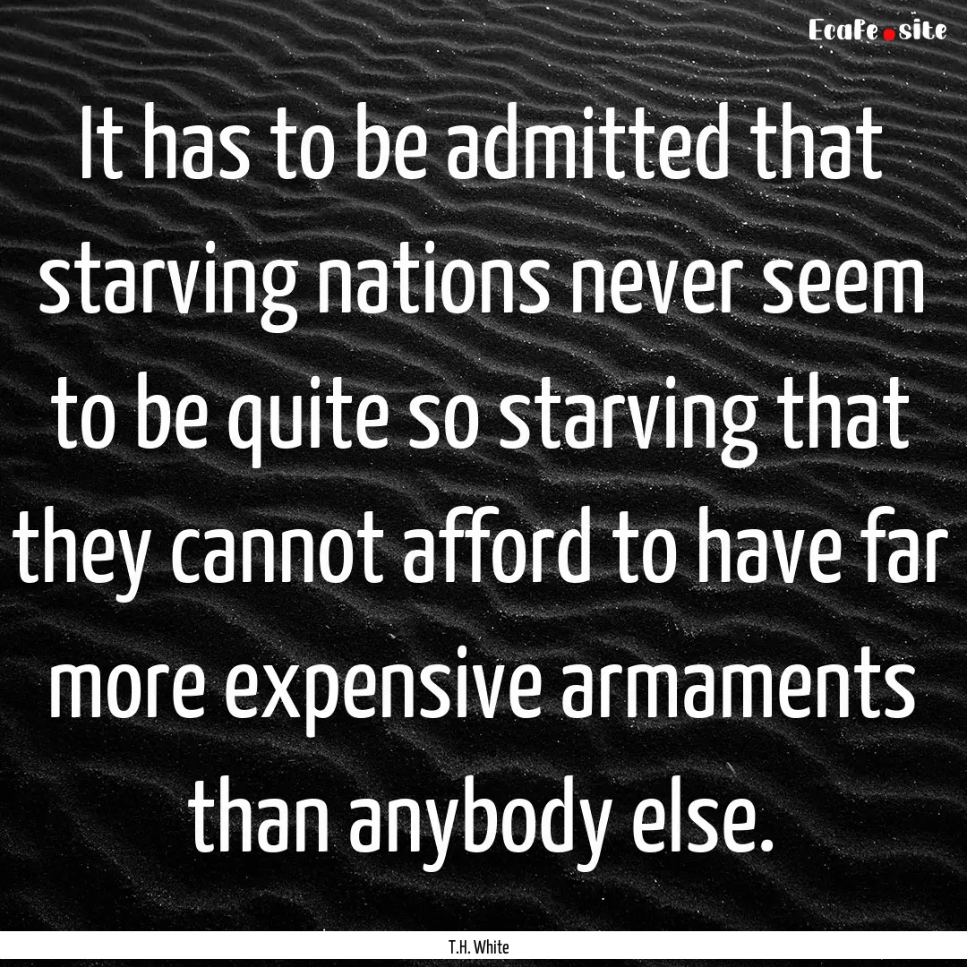 It has to be admitted that starving nations.... : Quote by T.H. White