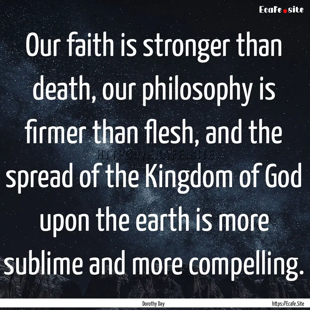 Our faith is stronger than death, our philosophy.... : Quote by Dorothy Day