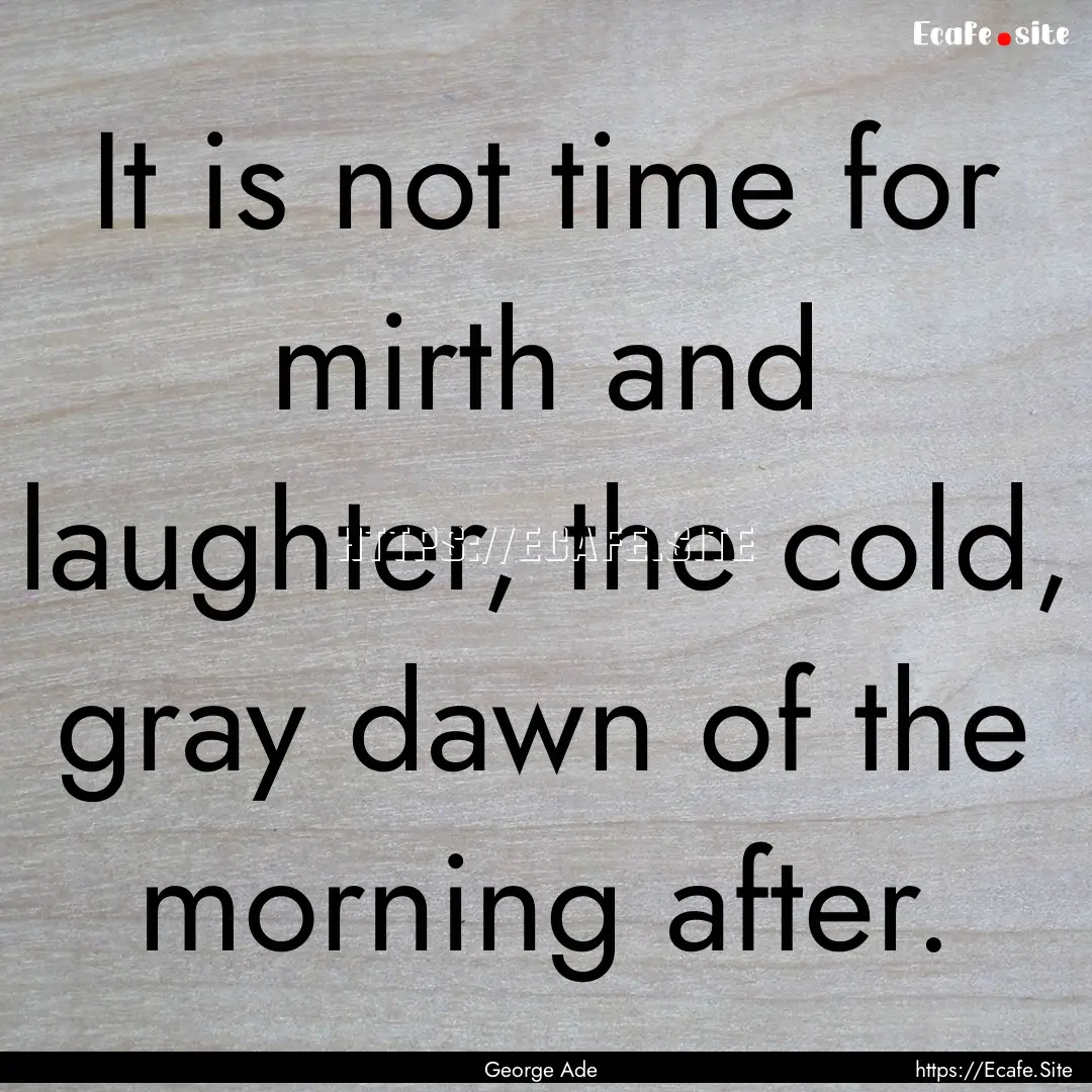 It is not time for mirth and laughter, the.... : Quote by George Ade