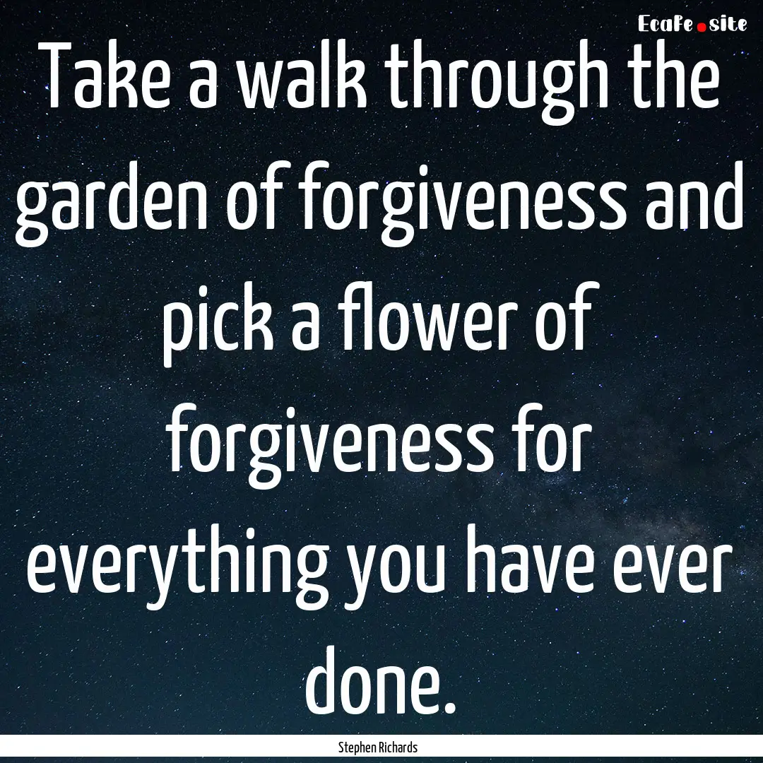 Take a walk through the garden of forgiveness.... : Quote by Stephen Richards