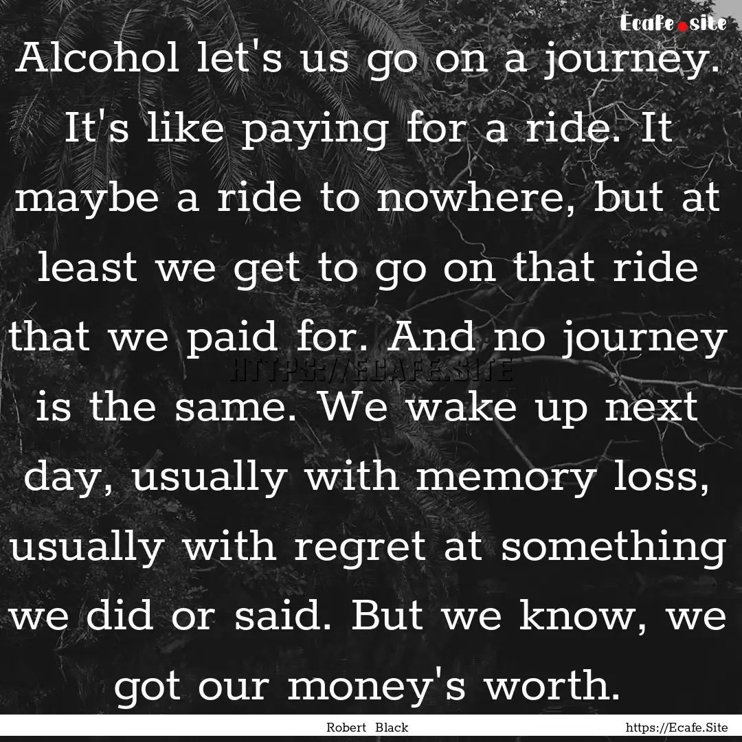 Alcohol let's us go on a journey. It's like.... : Quote by Robert Black