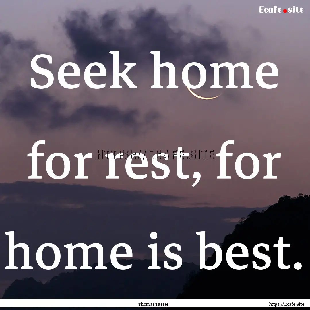 Seek home for rest, for home is best. : Quote by Thomas Tusser