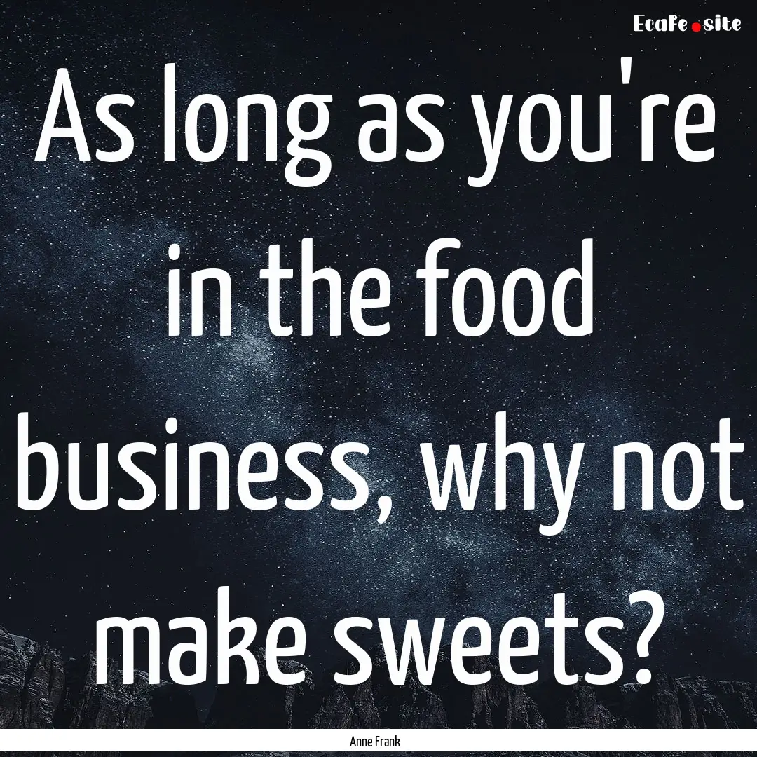 As long as you're in the food business, why.... : Quote by Anne Frank