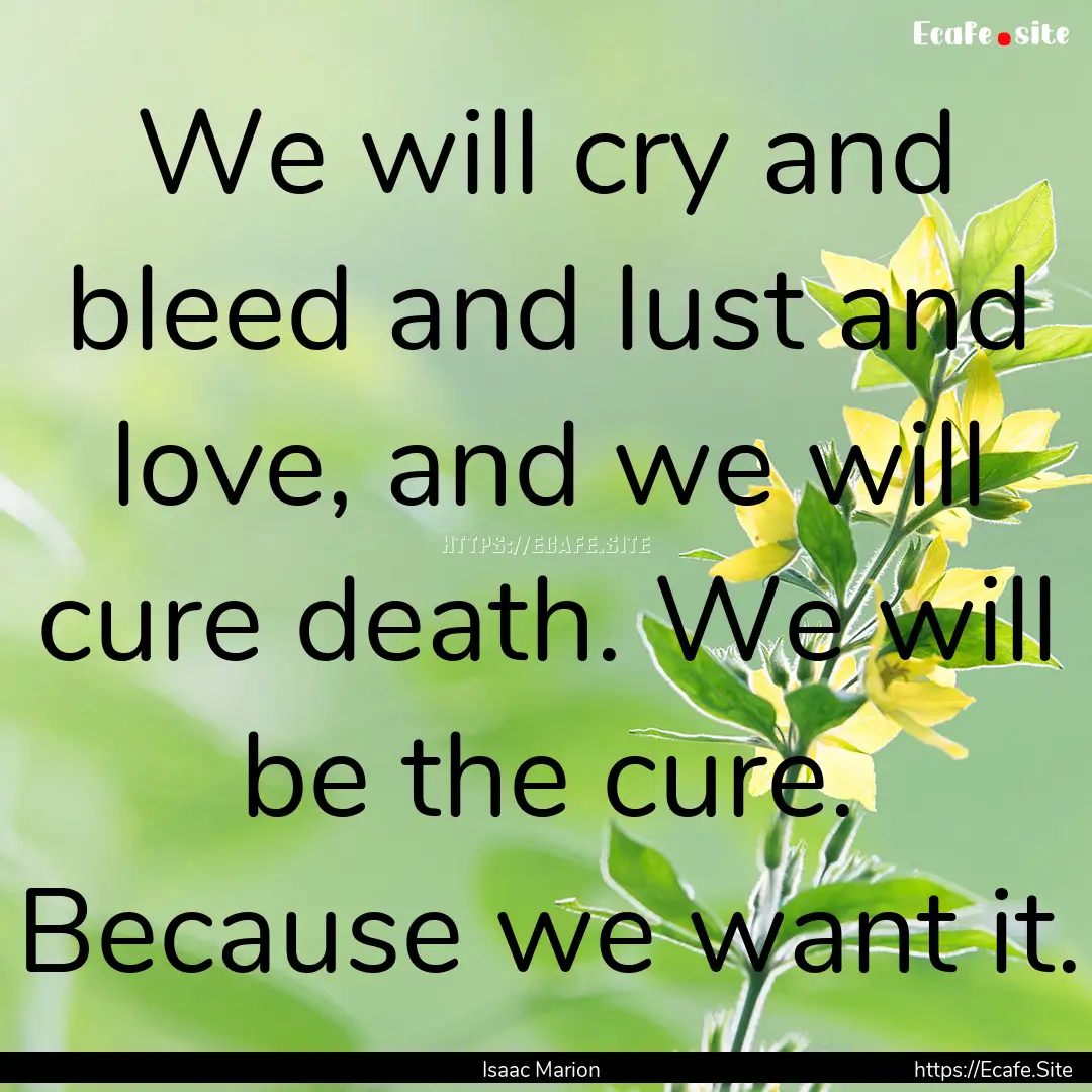 We will cry and bleed and lust and love,.... : Quote by Isaac Marion