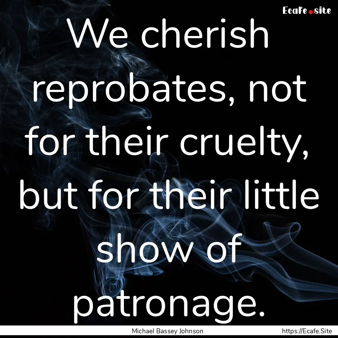 We cherish reprobates, not for their cruelty,.... : Quote by Michael Bassey Johnson