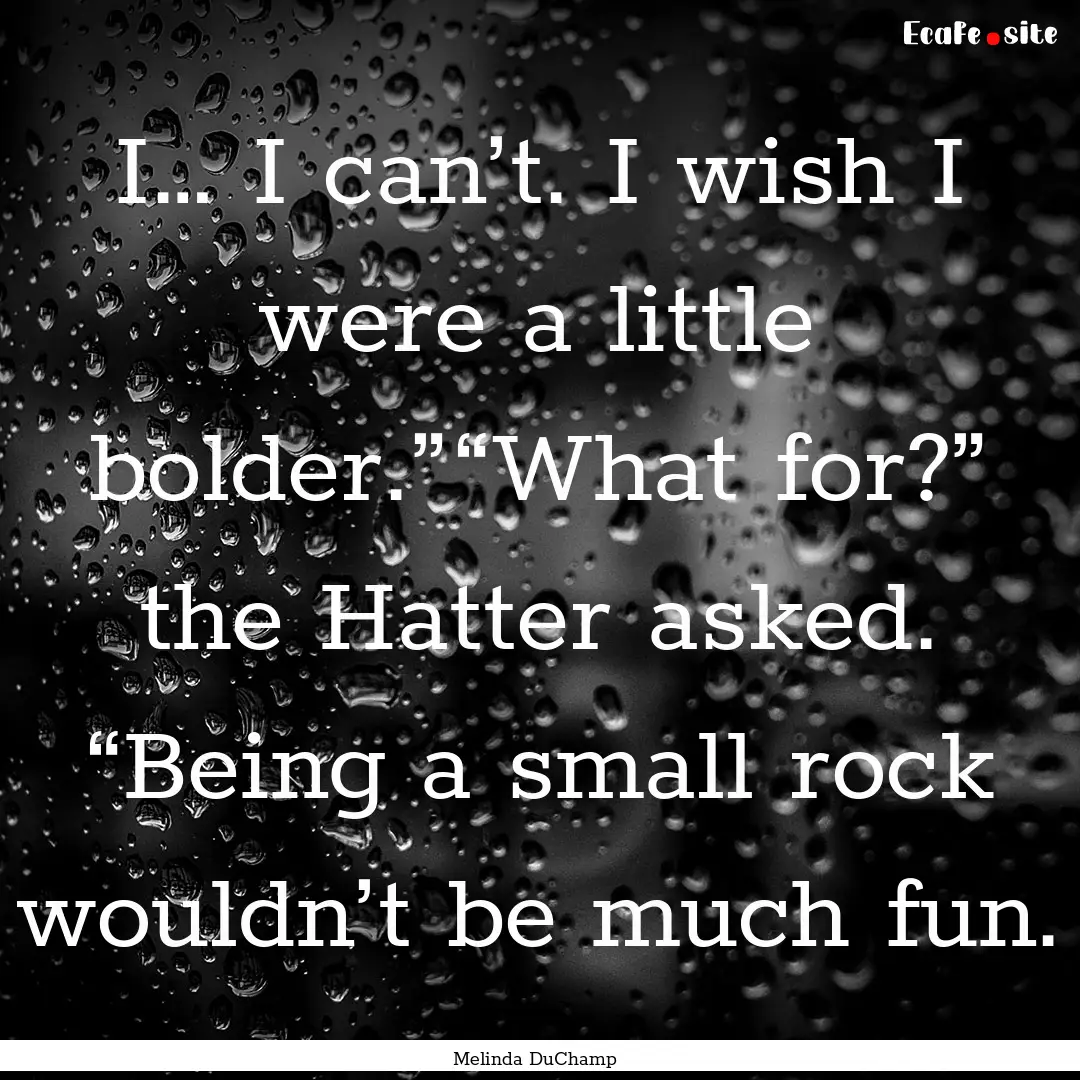 I… I can’t. I wish I were a little bolder.”“What.... : Quote by Melinda DuChamp