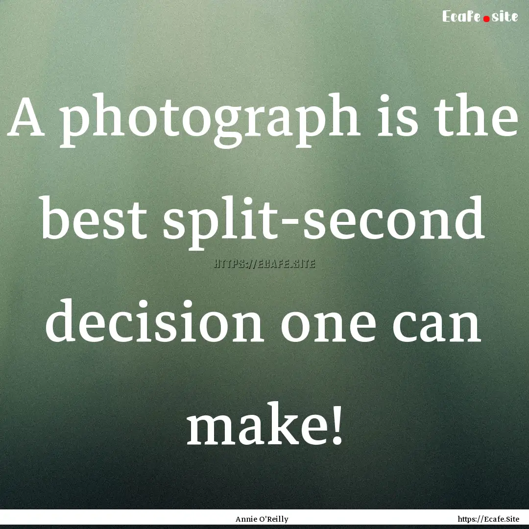 A photograph is the best split-second decision.... : Quote by Annie O'Reilly