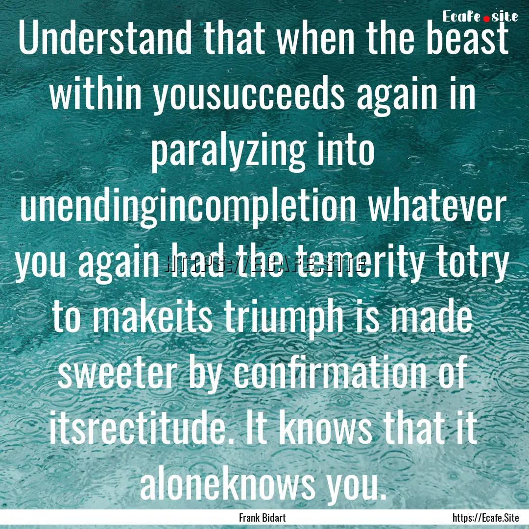 Understand that when the beast within yousucceeds.... : Quote by Frank Bidart