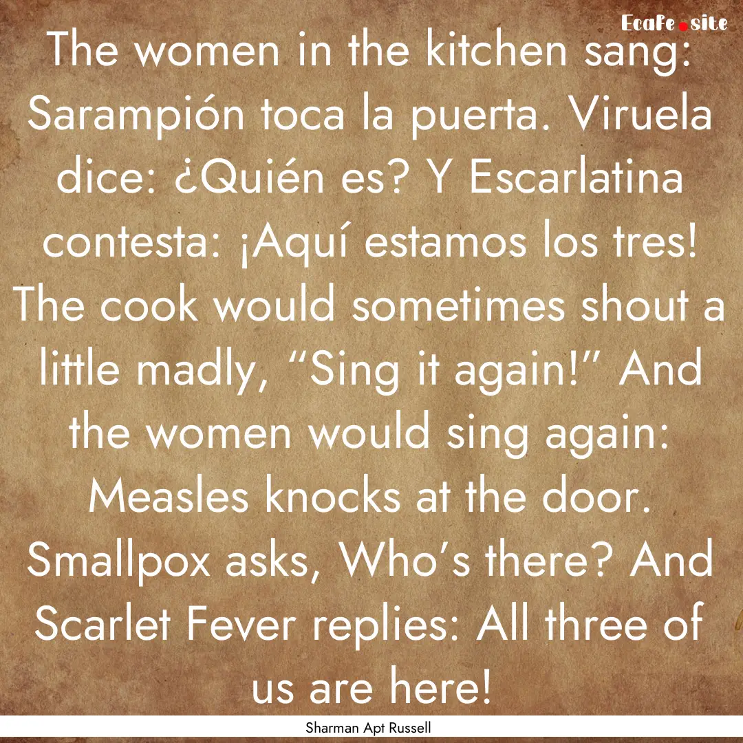 The women in the kitchen sang: Sarampión.... : Quote by Sharman Apt Russell