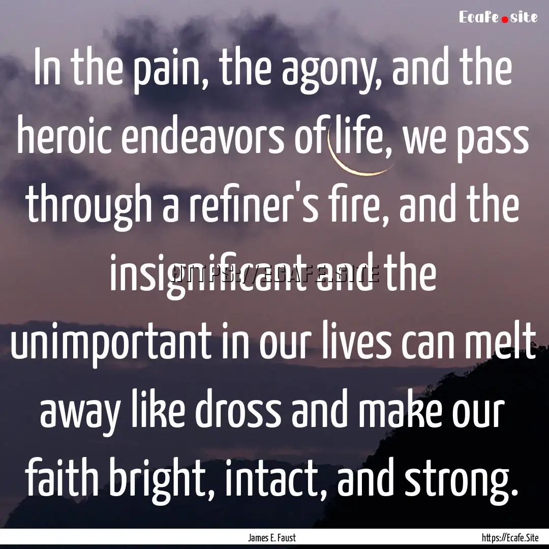 In the pain, the agony, and the heroic endeavors.... : Quote by James E. Faust