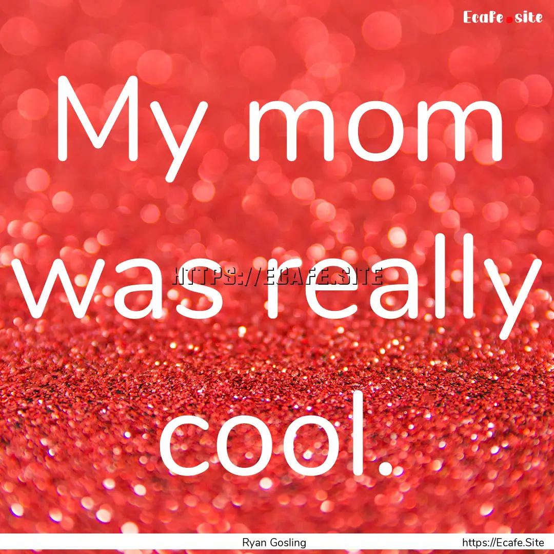 My mom was really cool. : Quote by Ryan Gosling