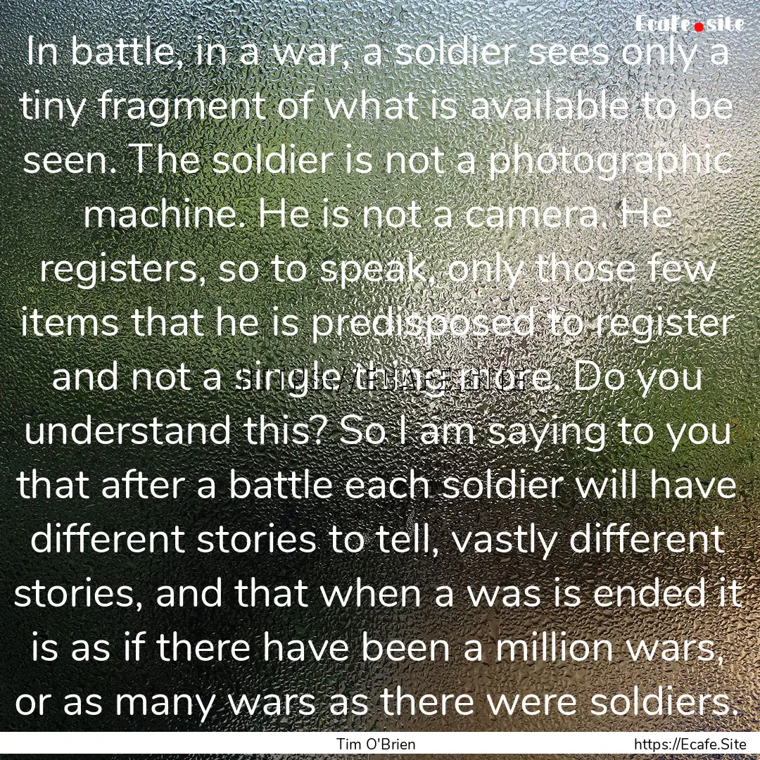 In battle, in a war, a soldier sees only.... : Quote by Tim O'Brien