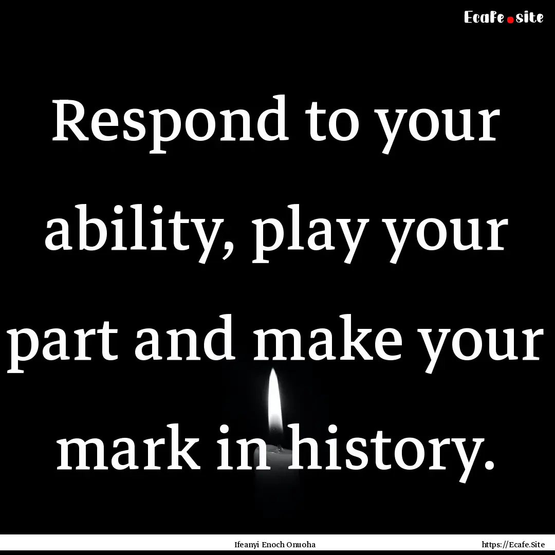 Respond to your ability, play your part and.... : Quote by Ifeanyi Enoch Onuoha