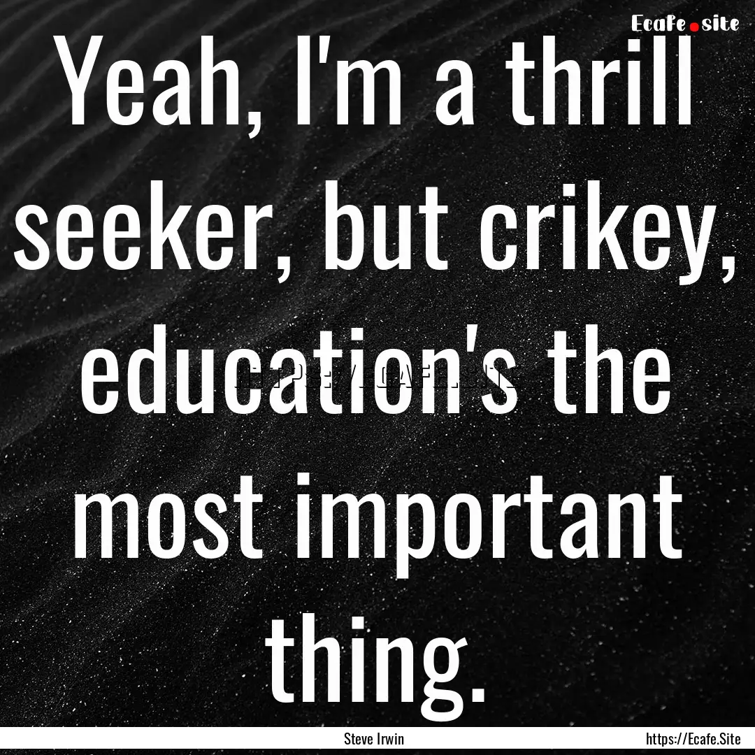 Yeah, I'm a thrill seeker, but crikey, education's.... : Quote by Steve Irwin