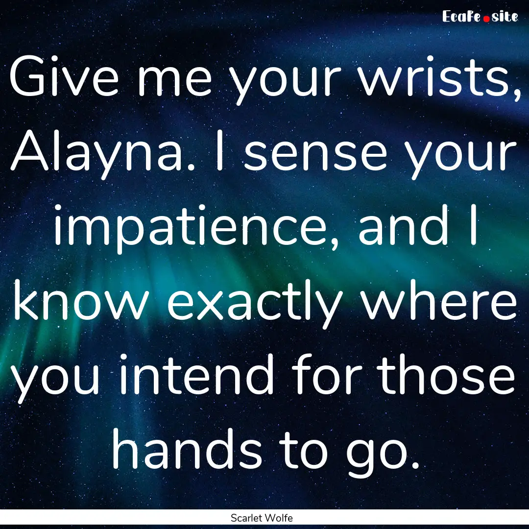 Give me your wrists, Alayna. I sense your.... : Quote by Scarlet Wolfe