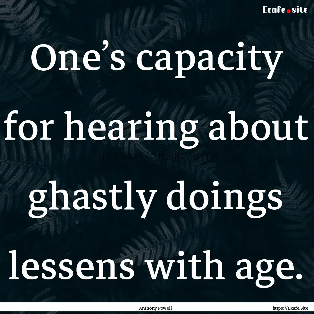 One’s capacity for hearing about ghastly.... : Quote by Anthony Powell