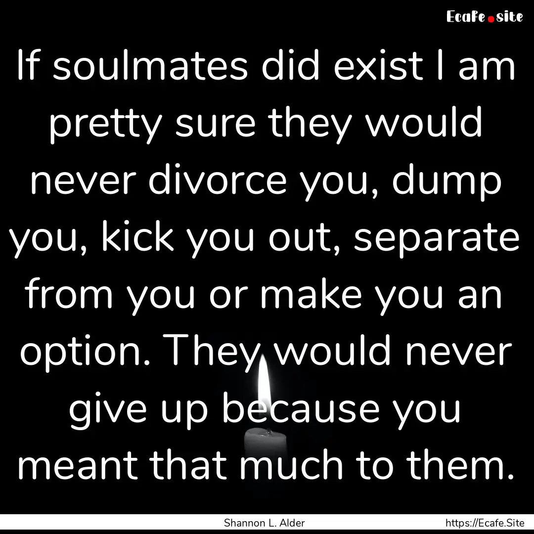 If soulmates did exist I am pretty sure they.... : Quote by Shannon L. Alder