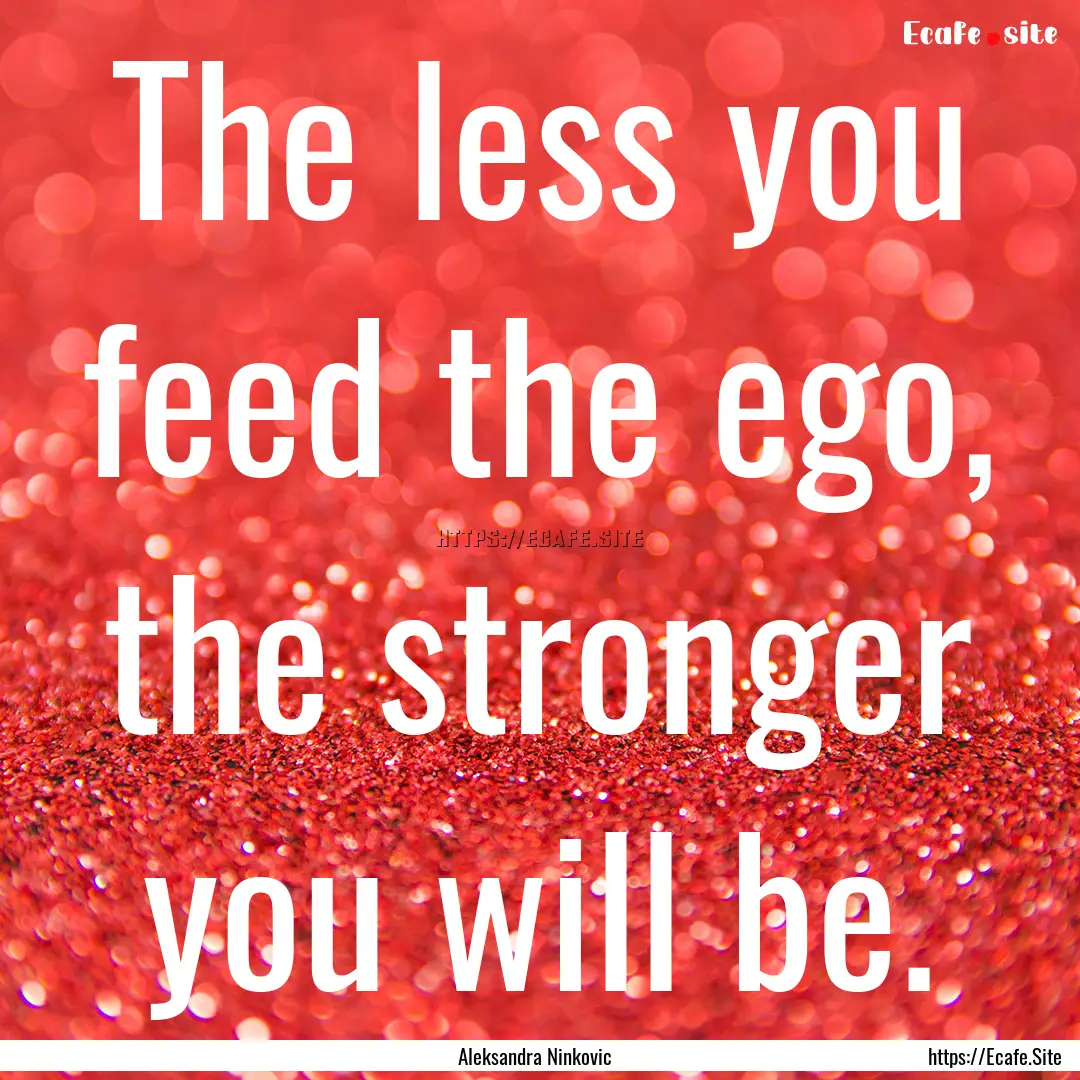 The less you feed the ego, the stronger you.... : Quote by Aleksandra Ninkovic