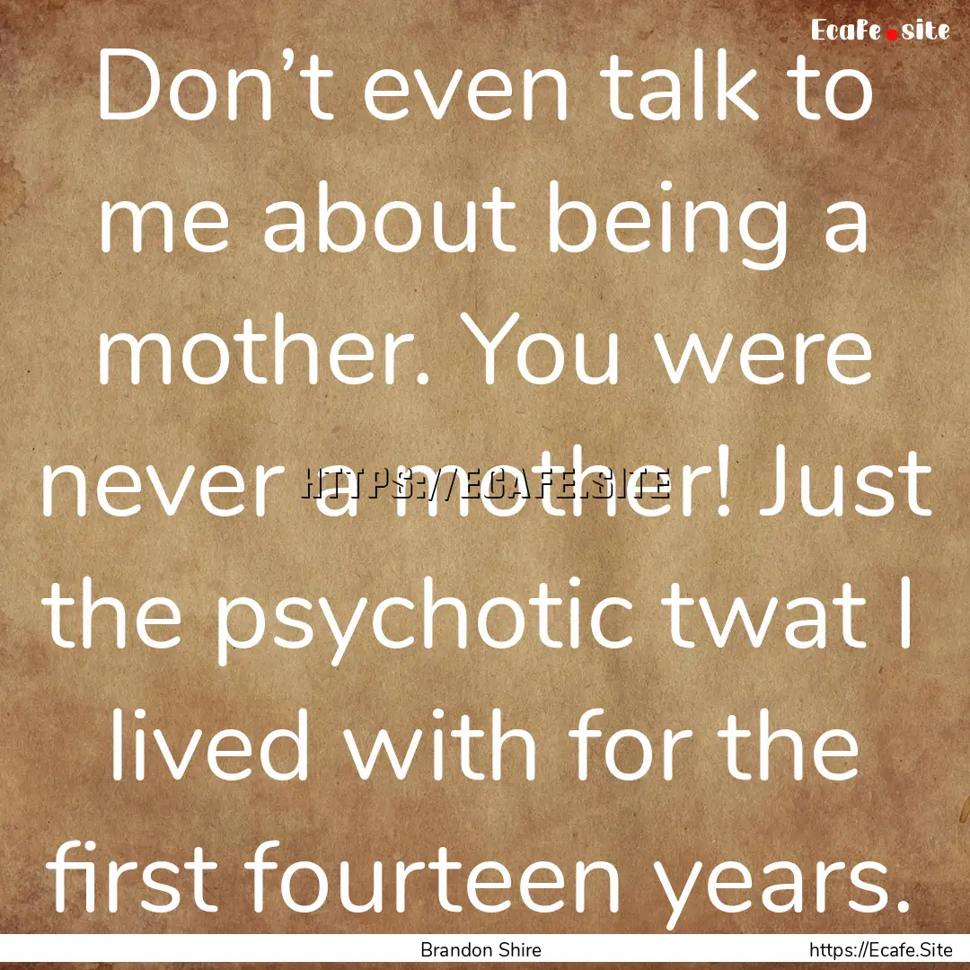 Don’t even talk to me about being a mother..... : Quote by Brandon Shire