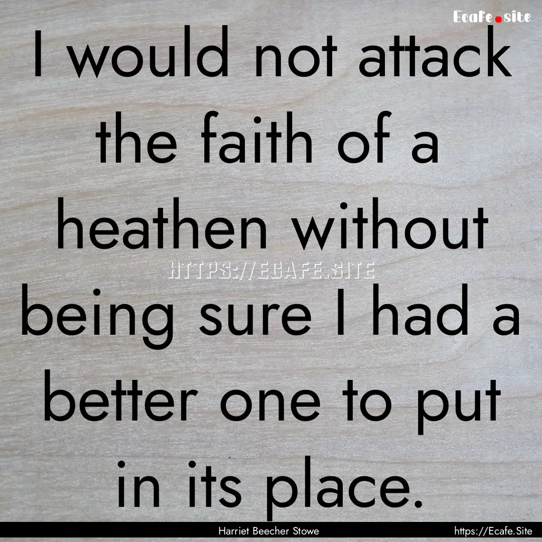 I would not attack the faith of a heathen.... : Quote by Harriet Beecher Stowe