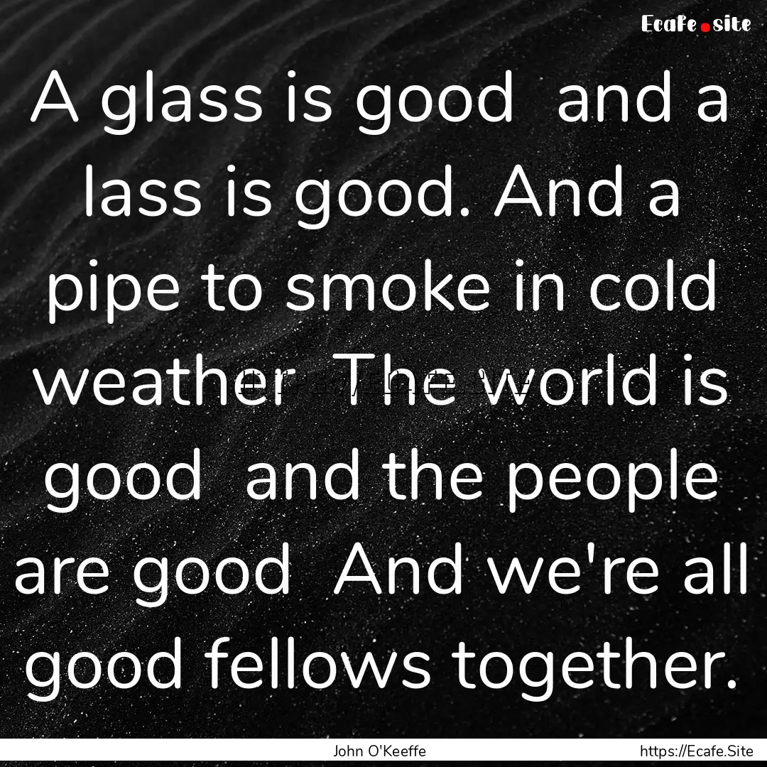 A glass is good and a lass is good. And.... : Quote by John O'Keeffe