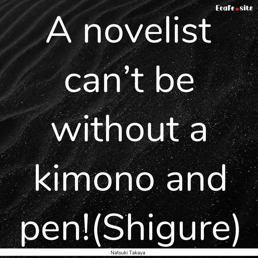 A novelist can’t be without a kimono and.... : Quote by Natsuki Takaya