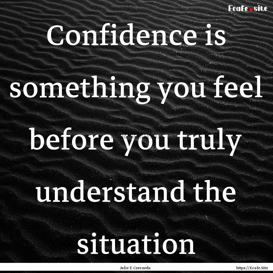 Confidence is something you feel before you.... : Quote by Julie E Czerneda