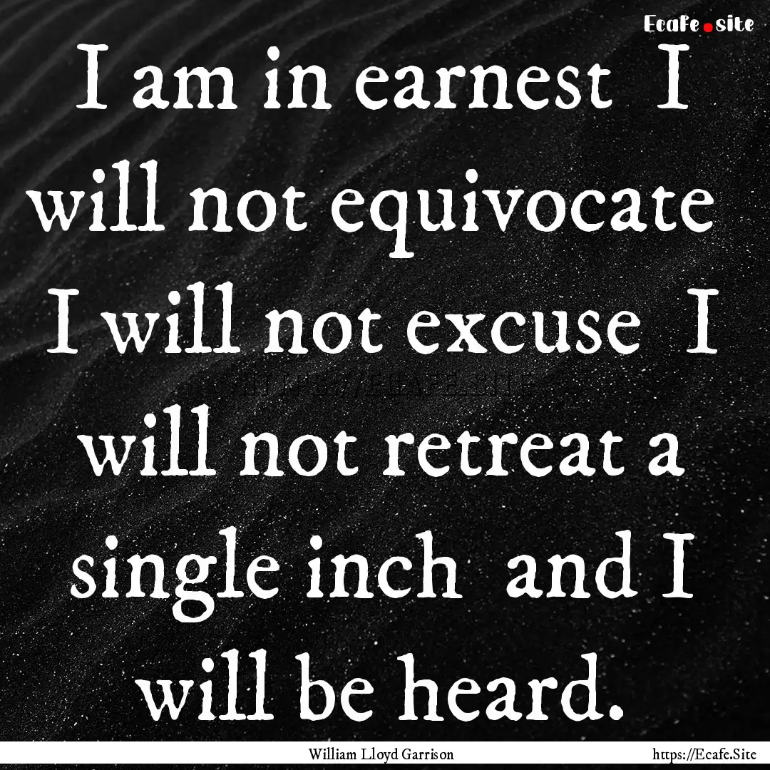 I am in earnest I will not equivocate I.... : Quote by William Lloyd Garrison